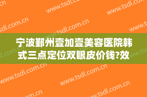 宁波鄞州壹加壹美容医院韩式三点定位双眼皮价钱?效果怎么样?(宁波1+1整形医院怎么样)