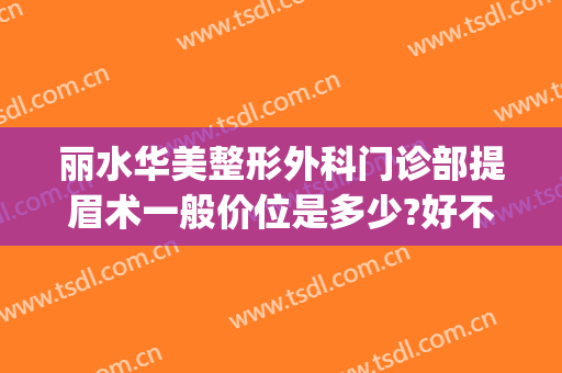 丽水华美整形外科门诊部提眉术一般价位是多少?好不好?(美容手术提眉多少钱)
