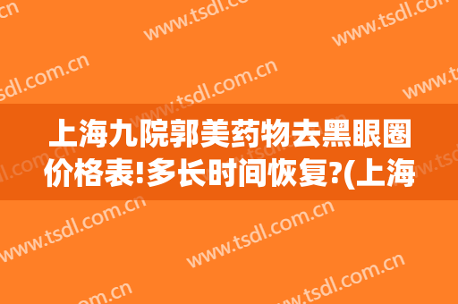 上海九院郭美药物去黑眼圈价格表!多长时间恢复?(上海九院激光去黑眼圈价格)