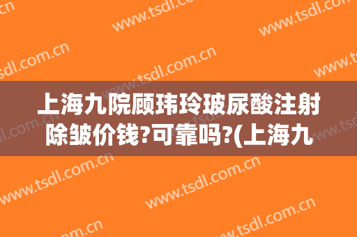 上海九院顾玮玲玻尿酸注射除皱价钱?可靠吗?(上海九院打玻尿酸)