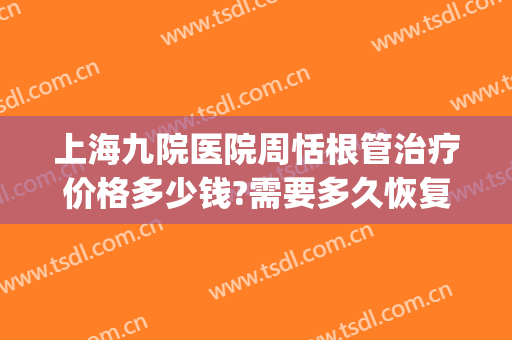 上海九院医院周恬根管治疗价格多少钱?需要多久恢复?(上海第九人民医院根管治疗多少钱)