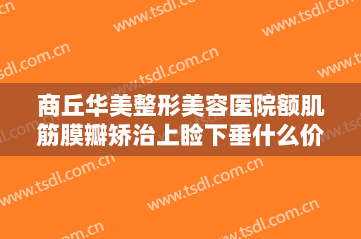商丘华美整形美容医院额肌筋膜瓣矫治上睑下垂什么价格?可靠吗?
