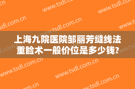 上海九院医院邹丽芳缝线法重睑术一般价位是多少钱?多长时间恢复?