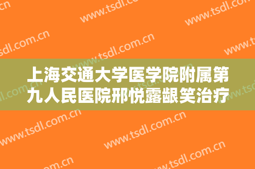 上海交通大学医学院附属第九人民医院邢悦露龈笑治疗一般价位是多少钱?怎么样?
