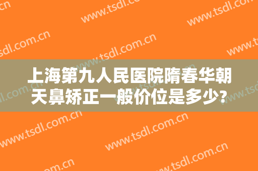 上海第九人民医院隋春华朝天鼻矫正一般价位是多少?有哪些优势?