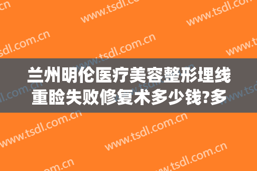 兰州明伦医疗美容整形埋线重睑失败修复术多少钱?多长时间恢复?(埋线双眼皮修复要钱吗)