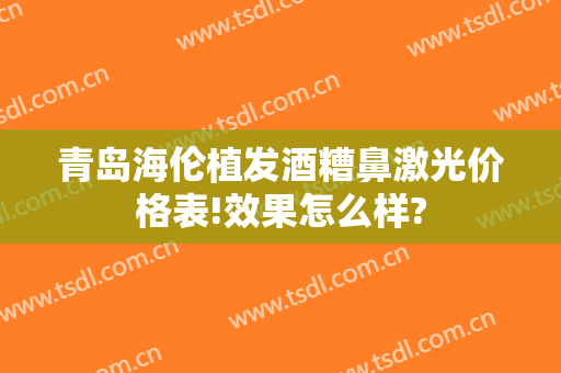 青岛海伦植发酒糟鼻激光价格表!效果怎么样?