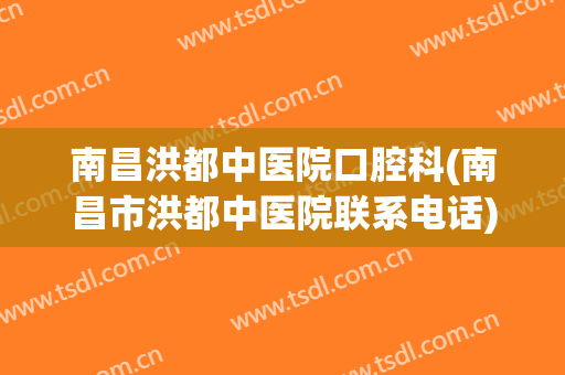 南昌洪都中医院口腔科(南昌市洪都中医院联系电话)