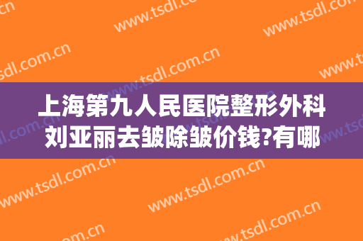 上海第九人民医院整形外科刘亚丽去皱除皱价钱?有哪些优势?(上海第九人民医院整形美容手术价格表)