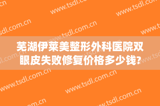 芜湖伊莱美整形外科医院双眼皮失败修复价格多少钱?效果怎么样?(莱芜市医院割双眼皮吗)
