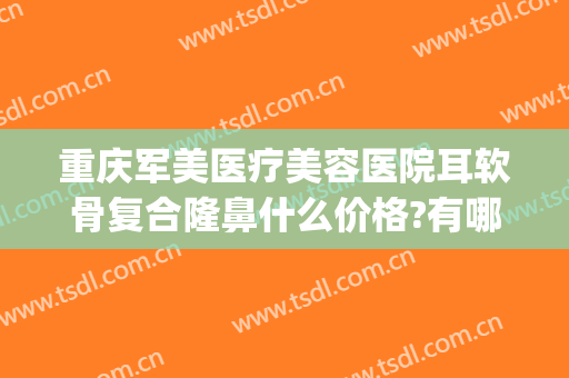 重庆军美医疗美容医院耳软骨复合隆鼻什么价格?有哪些优势?(重庆军美医疗整形医院)