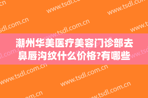 潮州华美医疗美容门诊部去鼻唇沟纹什么价格?有哪些优势?(潮州华美整形怎么样)