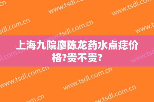 上海九院廖陈龙药水点痣价格?贵不贵?