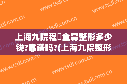 上海九院程昉全鼻整形多少钱?靠谱吗?(上海九院整形鼻子)