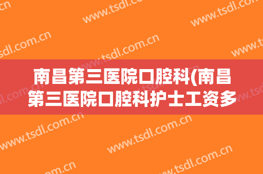 南昌第三医院口腔科(南昌第三医院口腔科护士工资多少)