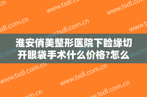 淮安俏美整形医院下睑缘切开眼袋手术什么价格?怎么样?