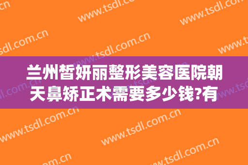 兰州皙妍丽整形美容医院朝天鼻矫正术需要多少钱?有哪些优势?(兰州整形美容医院哪家好)