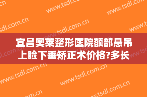宜昌奥莱整形医院额部悬吊上睑下垂矫正术价格?多长时间恢复?(上睑下垂矫正要多少钱)