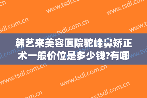韩艺来美容医院驼峰鼻矫正术一般价位是多少钱?有哪些优势?(韩式隆鼻要多少钱)