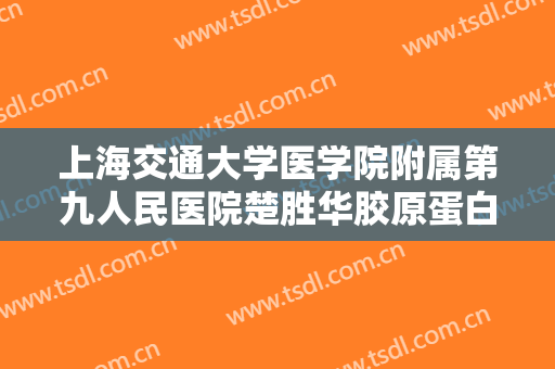 上海交通大学医学院附属第九人民医院楚胜华胶原蛋白注射除皱什么价格?有哪些优势?