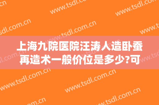 上海九院医院汪涛人造卧蚕再造术一般价位是多少?可靠吗?(上海九院做卧蚕的专家)