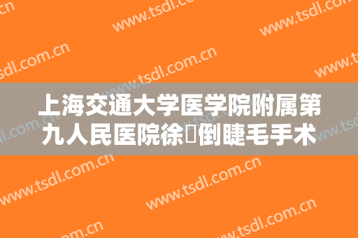 上海交通大学医学院附属第九人民医院徐瓅倒睫毛手术价格多少钱?需要多久恢复?