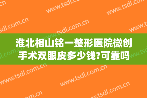 淮北相山铭一整形医院微创手术双眼皮多少钱?可靠吗?(铭医整形医院做的双眼皮多少钱)