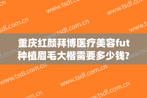 重庆红颜拜博医疗美容fut种植眉毛大楷需要多少钱?好不好?(重庆红颜拜博整形医院招聘)