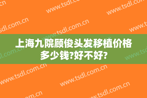 上海九院顾俊头发移植价格多少钱?好不好?