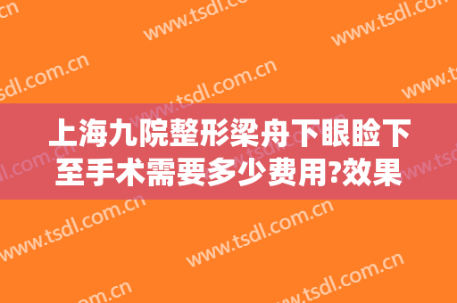 上海九院整形梁舟下眼睑下至手术需要多少费用?效果怎么样?(上海九院眼睑下垂手术费用)