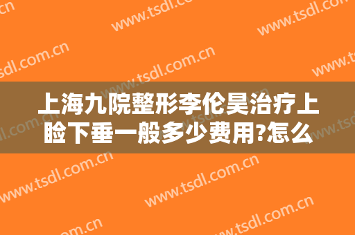 上海九院整形李伦昊治疗上睑下垂一般多少费用?怎么样?