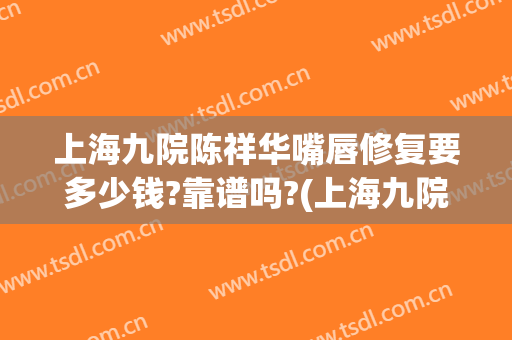 上海九院陈祥华嘴唇修复要多少钱?靠谱吗?(上海九院唇部修复)