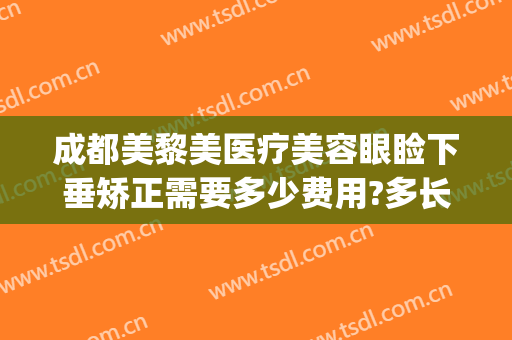 成都美黎美医疗美容眼睑下垂矫正需要多少费用?多长时间恢复?(眼睑矫正手术多少钱)