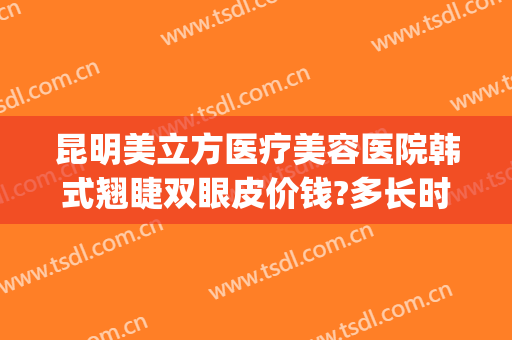 昆明美立方医疗美容医院韩式翘睫双眼皮价钱?多长时间恢复?(昆明韩美整形医院)