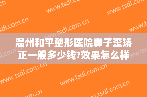温州和平整形医院鼻子歪矫正一般多少钱?效果怎么样?(温州东方整形医院正规吗)