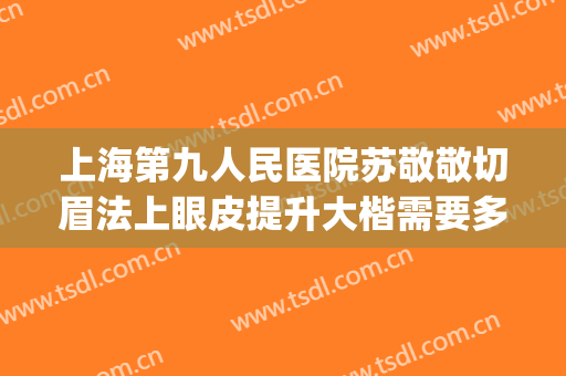 上海第九人民医院苏敬敬切眉法上眼皮提升大楷需要多少钱?好不好?(上海九院提眉价格表)