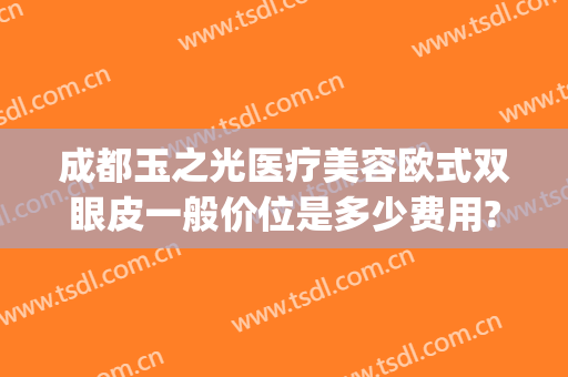 成都玉之光医疗美容欧式双眼皮一般价位是多少费用?好不好?(成都润美玉之光整形医院)