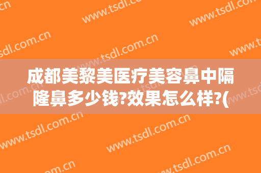 成都美黎美医疗美容鼻中隔隆鼻多少钱?效果怎么样?(成都隆鼻术价格)