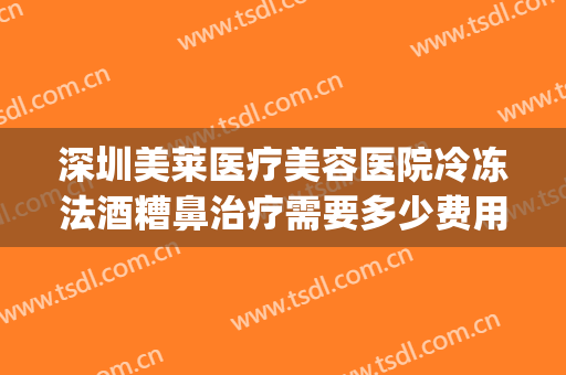 深圳美莱医疗美容医院冷冻法酒糟鼻治疗需要多少费用?好不好?(酒糟鼻激光手术多少钱)