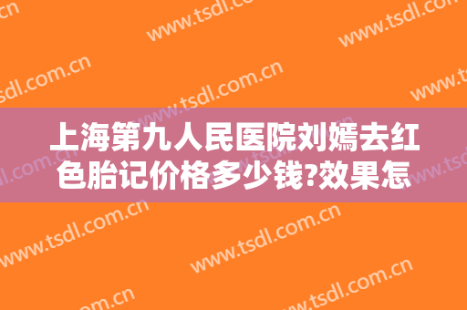 上海第九人民医院刘嫣去红色胎记价格多少钱?效果怎么样?