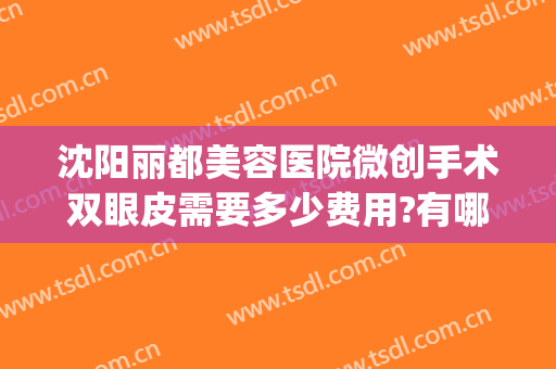 沈阳丽都美容医院微创手术双眼皮需要多少费用?有哪些优势?(沈阳医大做双眼皮多少钱)