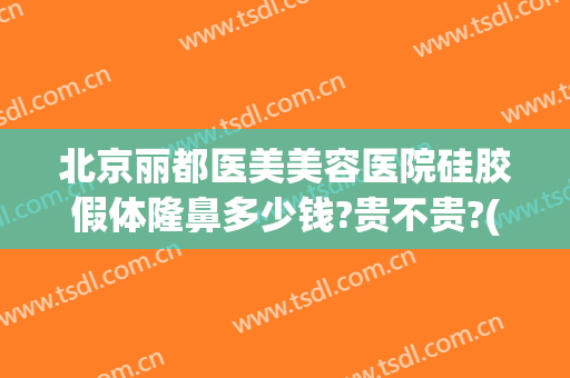 北京丽都医美美容医院硅胶假体隆鼻多少钱?贵不贵?(假体硅胶隆鼻费用)