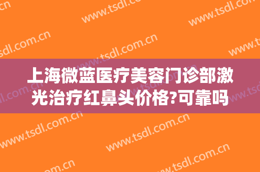 上海微蓝医疗美容门诊部激光治疗红鼻头价格?可靠吗?(上海微蓝医疗美容医院地址)