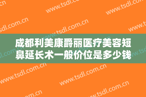 成都利美康爵丽医疗美容短鼻延长术一般价位是多少钱?好不好?