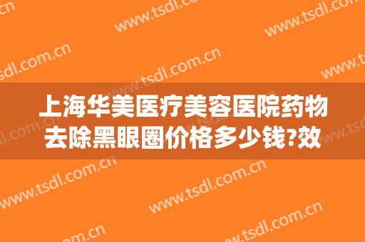 上海华美医疗美容医院药物去除黑眼圈价格多少钱?效果怎么样?(医美去黑眼圈要多少钱)