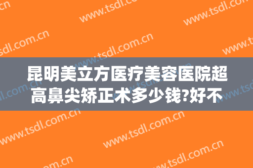 昆明美立方医疗美容医院超高鼻尖矫正术多少钱?好不好?(昆明惟美医疗整形医院怎么样)