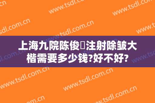 上海九院陈俊曌注射除皱大楷需要多少钱?好不好?