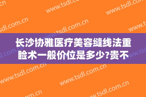 长沙协雅医疗美容缝线法重睑术一般价位是多少?贵不贵?(长沙协雅医疗美容医院)