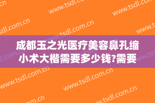 成都玉之光医疗美容鼻孔缩小术大楷需要多少钱?需要多久恢复?(成都润美玉之光整形医院)