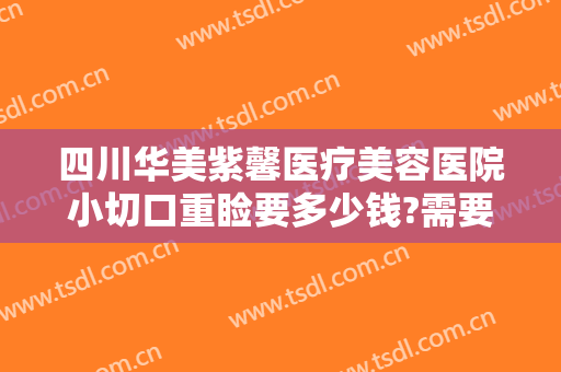 四川华美紫馨医疗美容医院小切口重睑要多少钱?需要多久恢复?